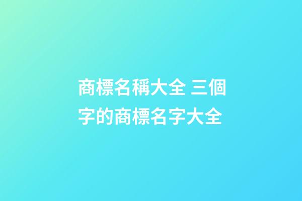 商標名稱大全 三個字的商標名字大全
